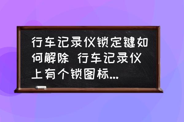 行車記錄儀鎖定鍵如何解除 行車記錄儀上有個鎖圖標(biāo)怎么解除？