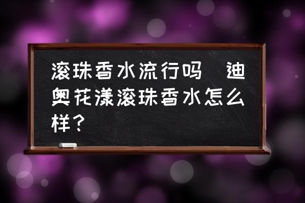 滾珠香水流行嗎(迪奧花漾滾珠香水怎么樣？)