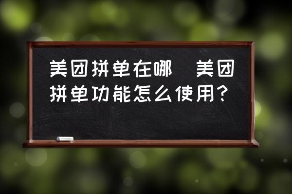 美團(tuán)拼單在哪(美團(tuán)拼單功能怎么使用？)