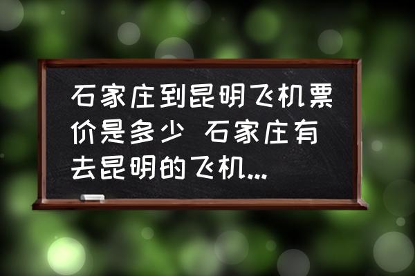 石家莊到昆明飛機(jī)票價(jià)是多少 石家莊有去昆明的飛機(jī)嗎?飛機(jī)票多少錢？