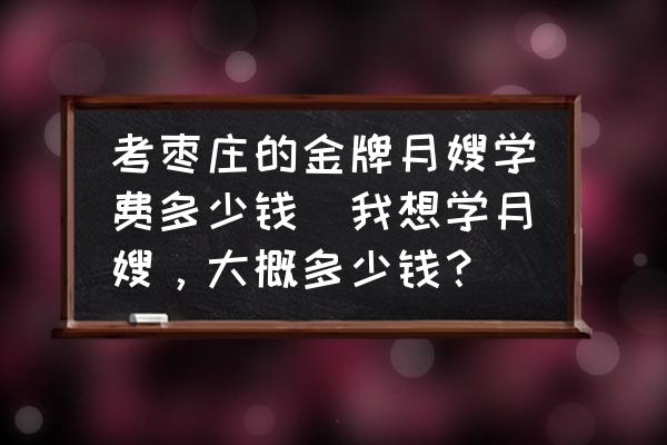考棗莊的金牌月嫂學(xué)費(fèi)多少錢(我想學(xué)月嫂，大概多少錢？)