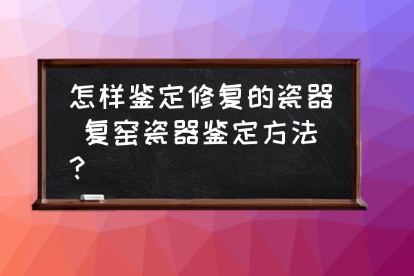 怎樣鑒定修復(fù)的瓷器 復(fù)窯瓷器鑒定方法？