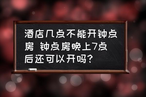酒店幾點不能開鐘點房 鐘點房晚上7點后還可以開嗎？