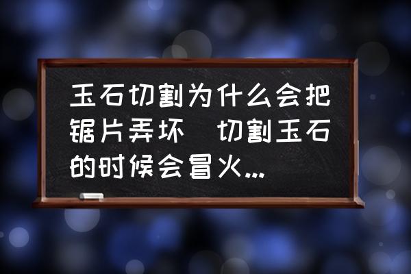 玉石切割為什么會(huì)把鋸片弄壞(切割玉石的時(shí)候會(huì)冒火星嗎？)