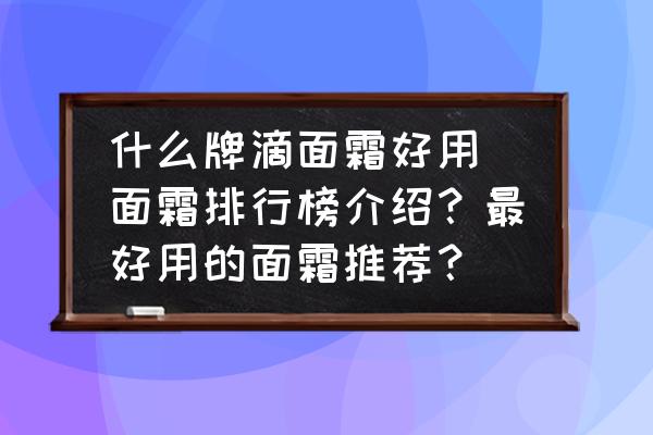 什么牌滴面霜好用(面霜排行榜介紹？最好用的面霜推薦？)