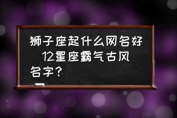 獅子座起什么網(wǎng)名好(12星座霸氣古風(fēng)名字？)