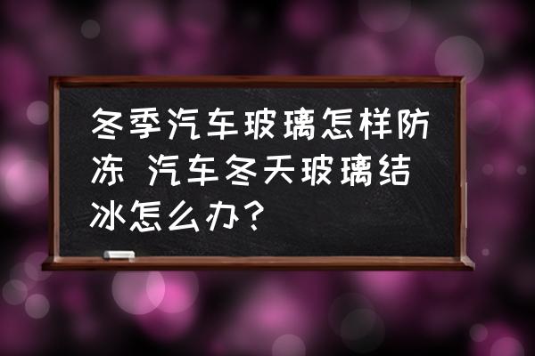 冬季汽車玻璃怎樣防凍 汽車冬天玻璃結(jié)冰怎么辦？