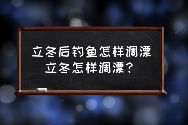立冬后釣魚怎樣調(diào)漂(立冬怎樣調(diào)漂？)