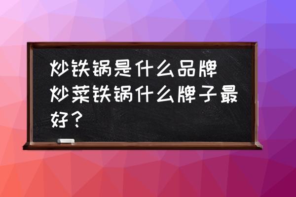 炒鐵鍋是什么品牌(炒菜鐵鍋什么牌子最好？)