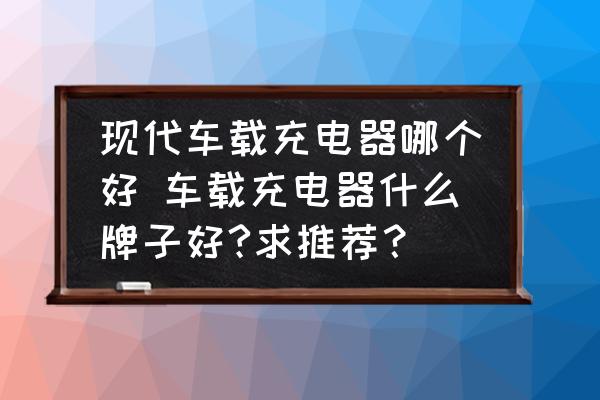 現(xiàn)代車載充電器哪個好 車載充電器什么牌子好?求推薦？