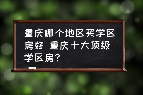 重慶哪個地區(qū)買學(xué)區(qū)房好 重慶十大頂級學(xué)區(qū)房？