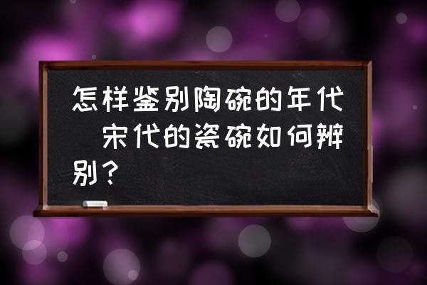怎樣鑒別陶碗的年代(宋代的瓷碗如何辨別？)